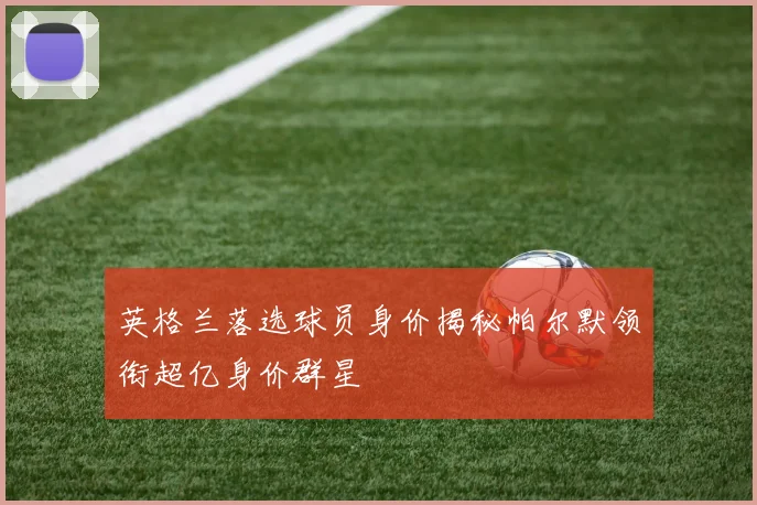 英格兰落选球员身价揭秘帕尔默领衔超亿身价群星