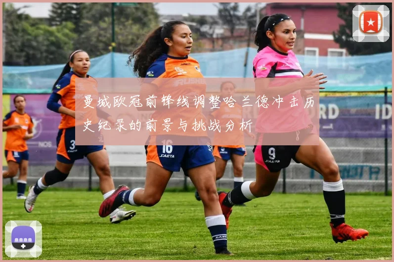 曼城欧冠前锋线调整哈兰德冲击历史纪录的前景与挑战分析