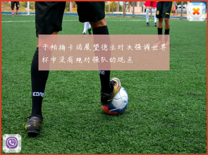 于帕梅卡诺展望德法对决强调世界杯中没有绝对强队的观点