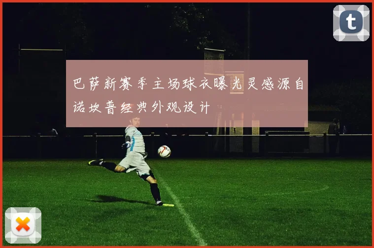 巴萨新赛季主场球衣曝光灵感源自诺坎普经典外观设计