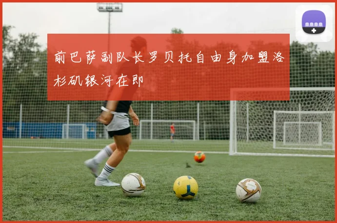 前巴萨副队长罗贝托自由身加盟洛杉矶银河在即