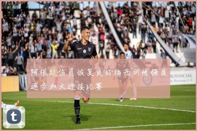 阿根廷伤员恢复良好梅西训练强度逐步加大迎接比赛