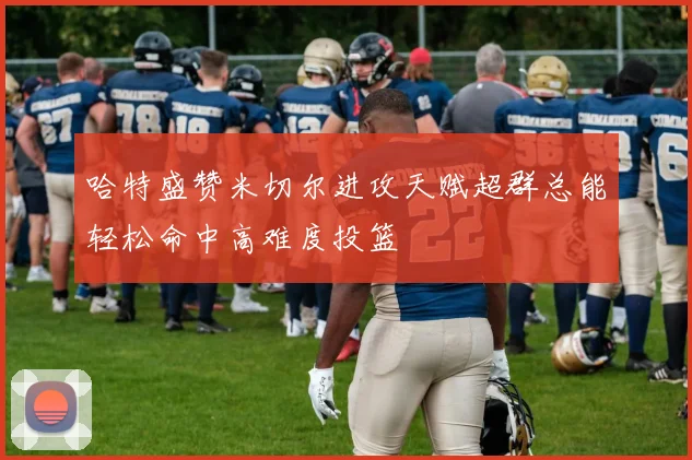 哈特盛赞米切尔进攻天赋超群总能轻松命中高难度投篮
