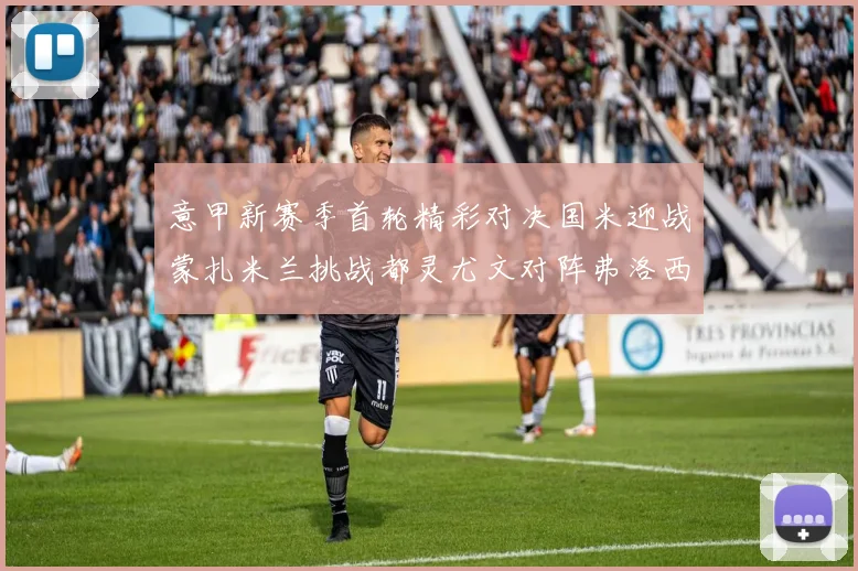 意甲新赛季首轮精彩对决国米迎战蒙扎米兰挑战都灵尤文对阵弗洛西诺内