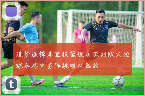 追梦选择库里投篮理由深刻欧文控球和格里芬弹跳难以匹敌