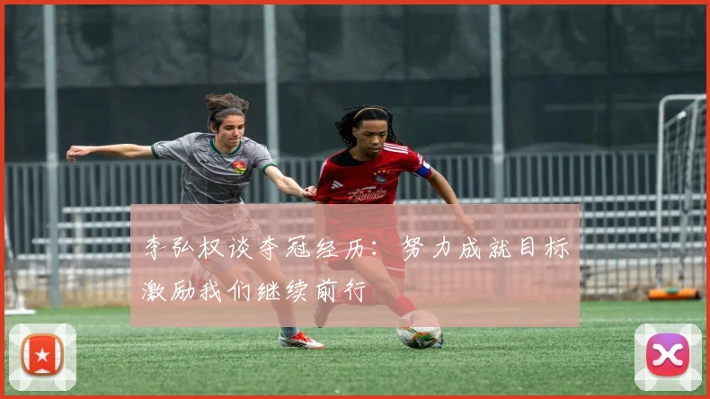 李弘权谈夺冠经历：努力成就目标激励我们继续前行