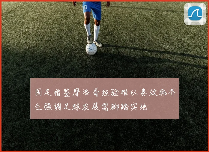 国足借鉴摩洛哥经验难以奏效韩乔生强调足球发展需脚踏实地