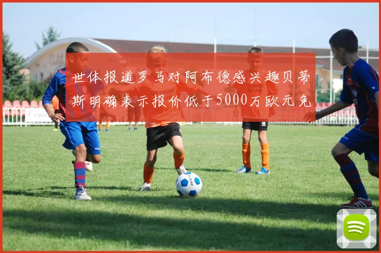 世体报道罗马对阿布德感兴趣贝蒂斯明确表示报价低于5000万欧元免谈