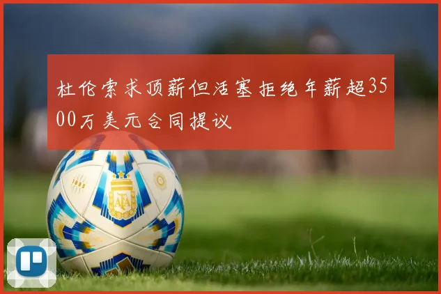杜伦索求顶薪但活塞拒绝年薪超3500万美元合同提议