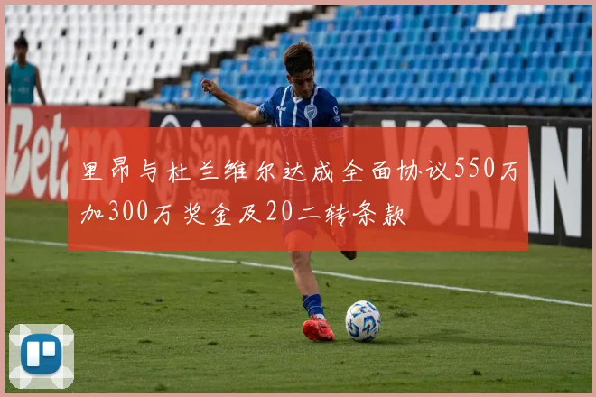 里昂与杜兰维尔达成全面协议550万加300万奖金及20二转条款
