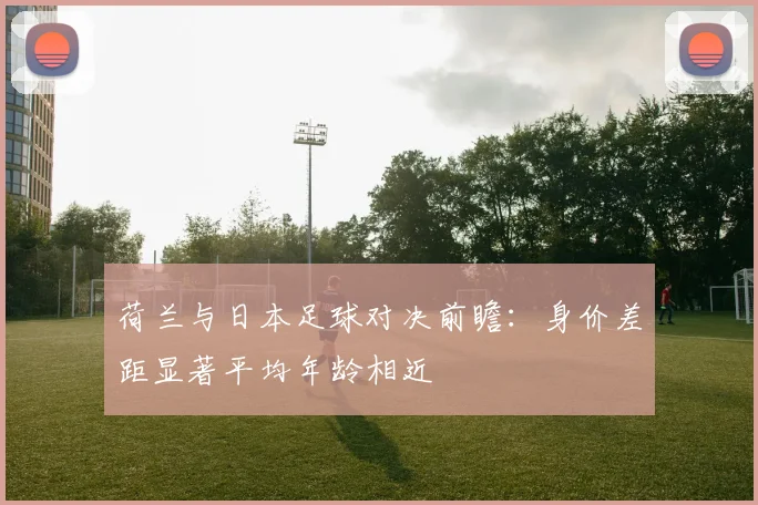 荷兰与日本足球对决前瞻：身价差距显著平均年龄相近