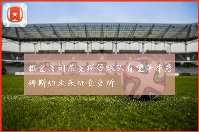 掘金马刺尼克斯等球队有望争夺詹姆斯的未来机会分析
