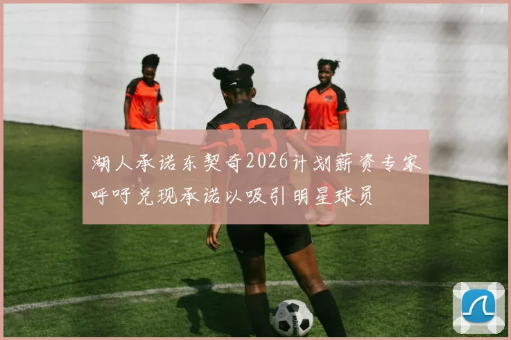 湖人承诺东契奇2026计划薪资专家呼吁兑现承诺以吸引明星球员