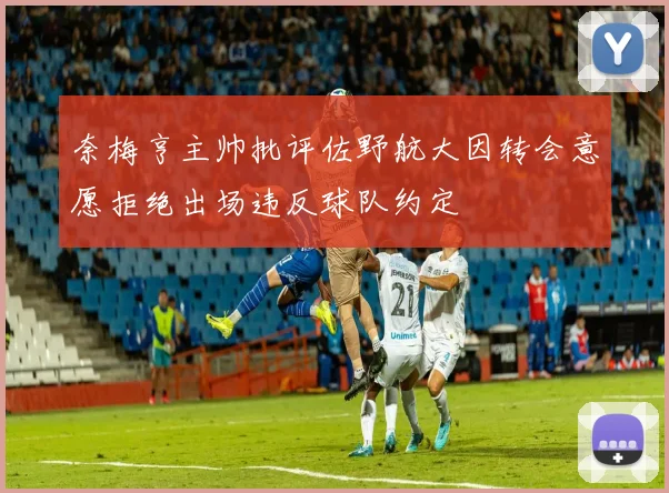 奈梅亨主帅批评佐野航大因转会意愿拒绝出场违反球队约定