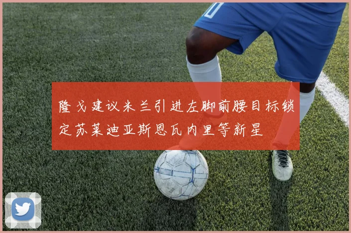 隆戈建议米兰引进左脚前腰目标锁定苏莱迪亚斯恩瓦内里等新星
