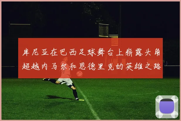 库尼亚在巴西足球舞台上崭露头角超越内马尔和恩德里克的英雄之路