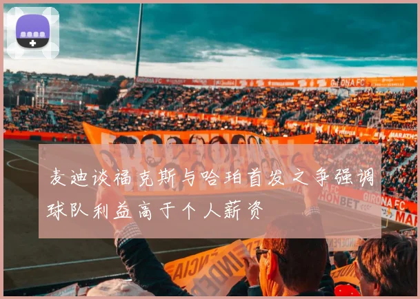 麦迪谈福克斯与哈珀首发之争强调球队利益高于个人薪资