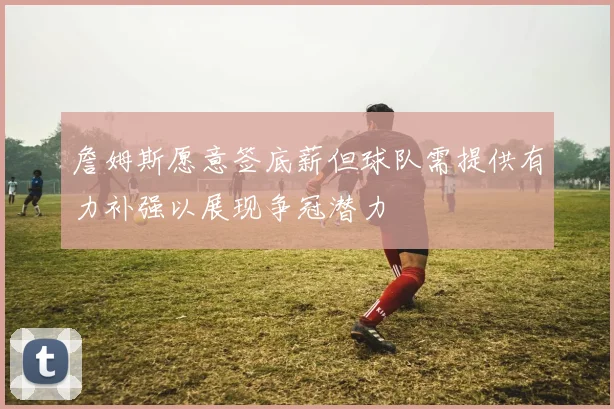 詹姆斯愿意签底薪但球队需提供有力补强以展现争冠潜力