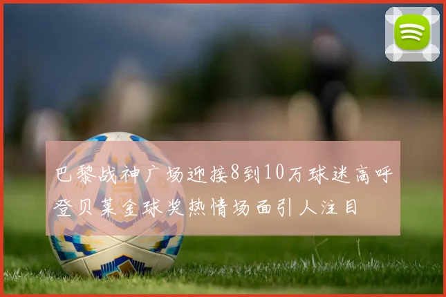 巴黎战神广场迎接8到10万球迷高呼登贝莱金球奖热情场面引人注目