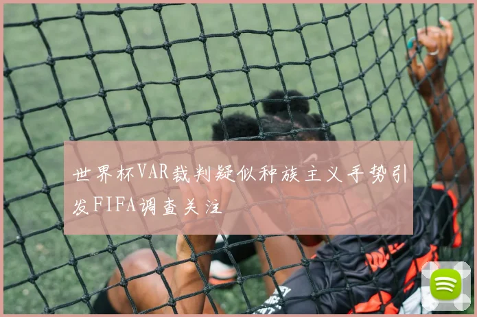 世界杯VAR裁判疑似种族主义手势引发FIFA调查关注