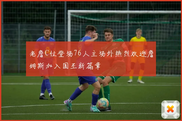 老詹C位登场76人主场外热烈欢迎詹姆斯加入国王新篇章