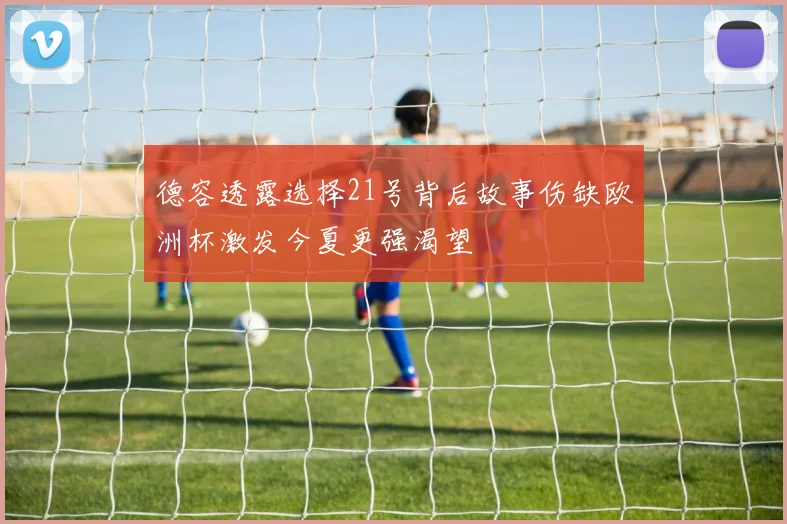 德容透露选择21号背后故事伤缺欧洲杯激发今夏更强渴望