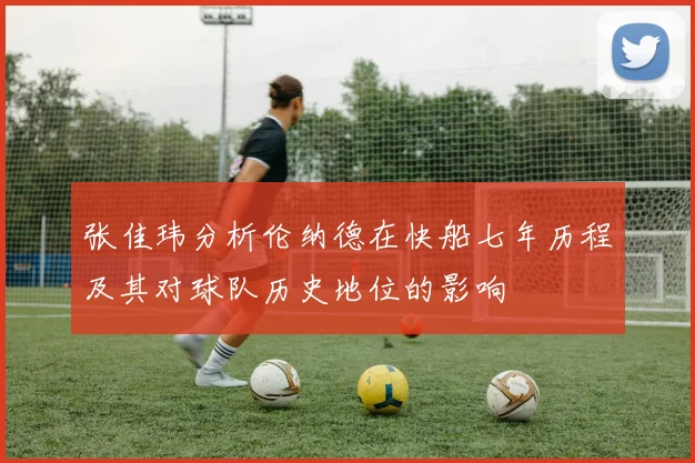 张佳玮分析伦纳德在快船七年历程及其对球队历史地位的影响
