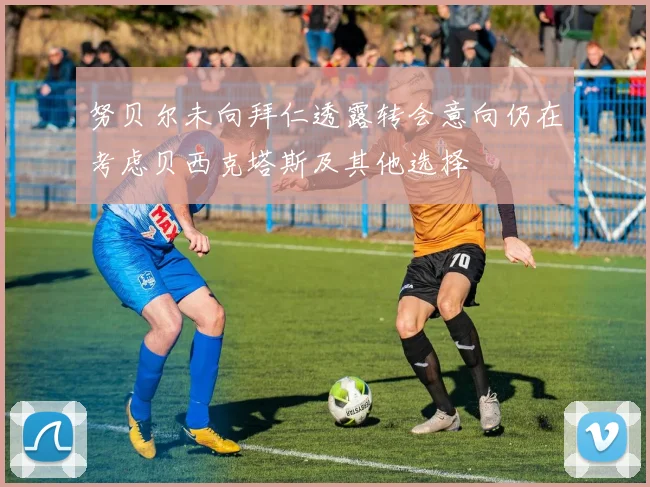 努贝尔未向拜仁透露转会意向仍在考虑贝西克塔斯及其他选择