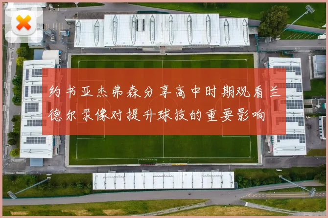 约书亚杰弗森分享高中时期观看兰德尔录像对提升球技的重要影响