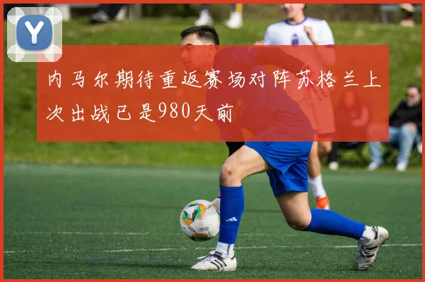 内马尔期待重返赛场对阵苏格兰上次出战已是980天前