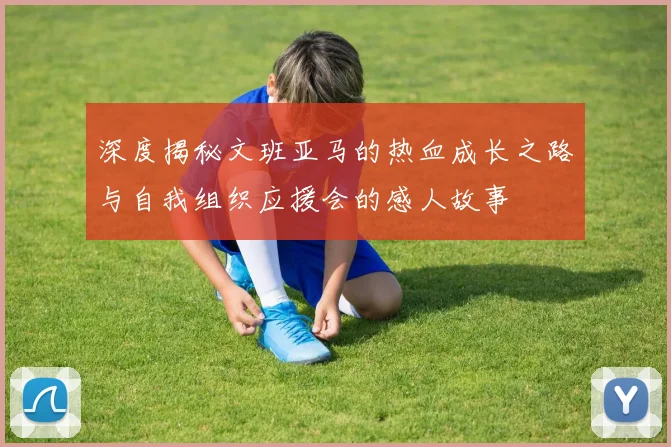 深度揭秘文班亚马的热血成长之路与自我组织应援会的感人故事