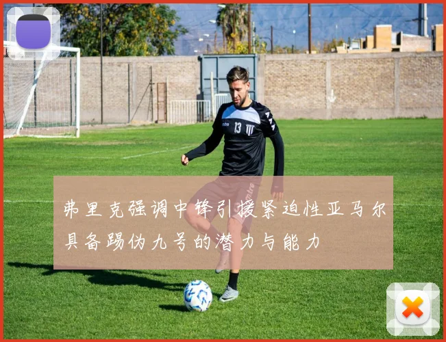 弗里克强调中锋引援紧迫性亚马尔具备踢伪九号的潜力与能力